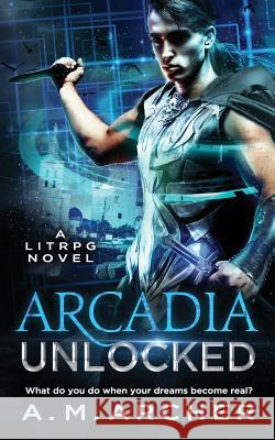 Arcadia Unlocked: A LitRPG Novel Archer, A. M. 9781719359139 Createspace Independent Publishing Platform