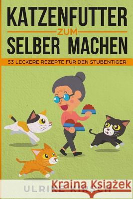 Katzenfutter zum selber machen: 53 leckere Rezepte für den Stubentiger Kirsch, Ulrike 9781719365208 Createspace Independent Publishing Platform