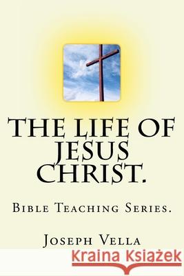 The Life Of Jesus Christ.: Bible Teaching Series. Joseph Vella 9781719386692