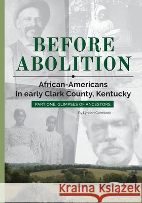 Before Abolition: African-Americans in early Clark County, Kentucky, Part One, Glimpses of Ancestors Comstock, Lyndon 9781719387989