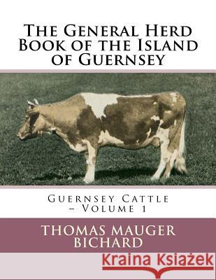 The General Herd Book of the Island of Guernsey: Guernsey Cattle - Volume 1 Thomas Mauger Bichard Jackson Chambers 9781719389464