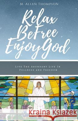 Relax Be Free Enjoy God: Live the Abundant Life in Fullness and Freedom M. Allen Thompson 9781719400800 Createspace Independent Publishing Platform