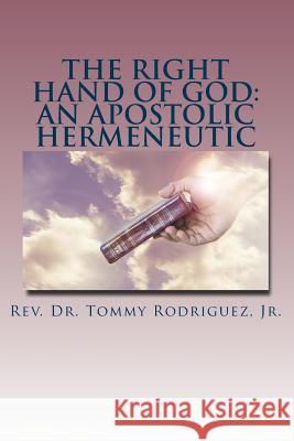 The Right Hand of God: An Apostolic Hermeneutic Jr. Rev Dr Tommy Rodriguez 9781719407908 Createspace Independent Publishing Platform