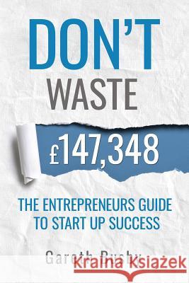 Don't waste 147,348: The Entrepreneurs Guide To Start Up Success Gareth Busby 9781719415453 Createspace Independent Publishing Platform