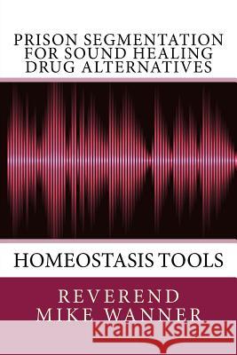 Prison Segmentation For Sound Healing Drug Alternatives: Homeostasis Tool Wanner, Reverend Mike 9781719421768 Createspace Independent Publishing Platform