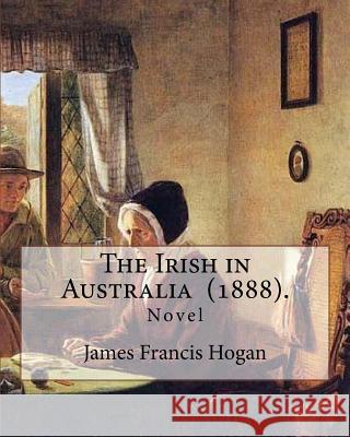 The Irish in Australia (1888). By: James Francis Hogan: James Francis Hogan MP (29 December 1855 - 9 November 1924) was an Irish history professor at Hogan, James Francis 9781719427203