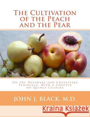 The Cultivation of the Peach and the Pear: On the Delaware and Chesapeake Peninsula, With a Chapter on Quince Culture Black M. D., John J. 9781719429023 Createspace Independent Publishing Platform