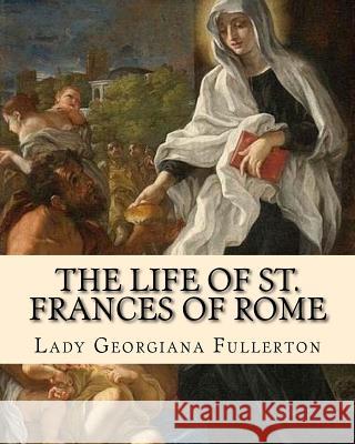 The life of St. Frances of Rome By: Lady Georgiana Fullerton: Introduction By: J. M. Capes (Capes, J. M. (John Moore), 1813-1889)) Capes, J. M. 9781719436229 Createspace Independent Publishing Platform