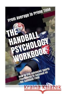The Handball Psychology Workbook: How to Use Advanced Sports Psychology to Succeed on the Field Danny Uribe Masep 9781719437028 Createspace Independent Publishing Platform