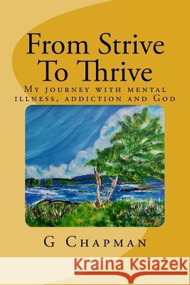 From Strive To Thrive: My journey with mental health, addiction and God Chapman, G. 9781719438476