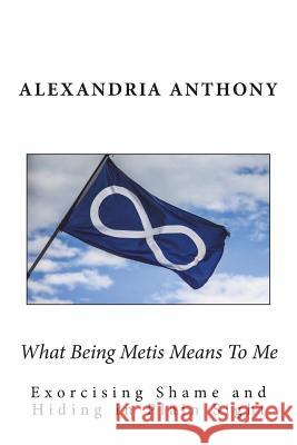 What Being Metis Means To Me: Exorcising Shame and Hiding in Plain Sight Anthony, Alexandria 9781719441964