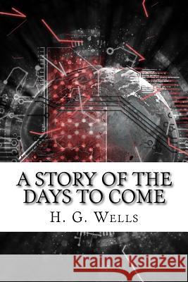 A Story of the Days to Come H. G. Wells 9781719469081 Createspace Independent Publishing Platform