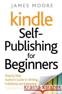 Kindle Self-Publishing for beginners: Step by Step Author's Guide to Writing, Publishing and Marketing Your Books on Amazon Moore, James 9781719472364 Createspace Independent Publishing Platform