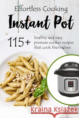 Effortless Instant Pot Cooking: 115+ Healthy and Easy Pressure Cooker Recipes th Parker, Sara 9781719476607 Createspace Independent Publishing Platform