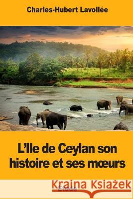 L'Ile de Ceylan son histoire et ses moeurs Lavollee, Charles-Hubert 9781719480413 Createspace Independent Publishing Platform