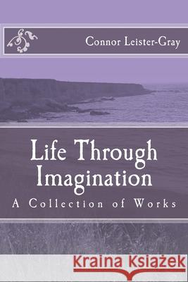 Life Through Imagination: A Collection of Works Keith Carmona Orgil Munkhbaatar Connor Leister-Gray 9781719481816 Createspace Independent Publishing Platform
