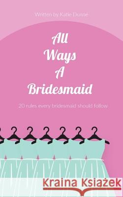 All Ways A Bridesmaid: 20 Rules Every Bridesmaid Should Follow Katie Dunne 9781719486002 Createspace Independent Publishing Platform