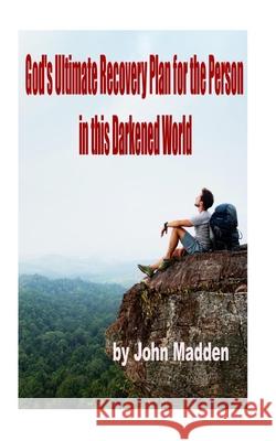 God's Ultimate Recovery Plan for the Person in this Darkened World: The Crucified and Resurrected Method Madden, John T. 9781719486590