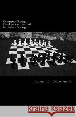 Cyberspace Strategy Development Informed by Historic Strategists: Thucydides, Jomini, A.T. Mahan and Herman Kahn and application to cyberspace James R. Coughlin 9781719489942