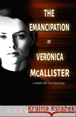 The Emancipation of Veronica McAllister: A Middle Falls Time Travel Story Shawn Inmon 9781719491884