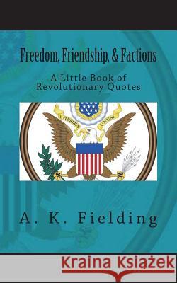 A Little Book of Revolutionary Quotes: Freedom, Friendship, & Factions A. K. Fielding 9781719493192 Createspace Independent Publishing Platform