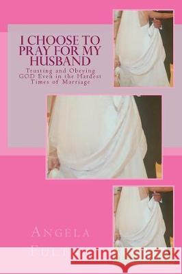 I Choose To Pray For My Husband: Trusting and Obeying GOD Even in the Hardest Times of Marriage Fulton, Angela 9781719500364