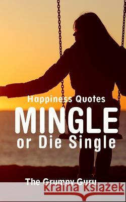 Happiness Quotes: Mingle or Die Single: Motivations to Dig Yourself Out of Singlehood The Grumpy Guru 9781719501194