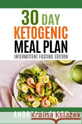 30-Day Ketogenic Meal Plan: Intermittent Fasting Edition Andrea J. Clark 9781719522298 Createspace Independent Publishing Platform