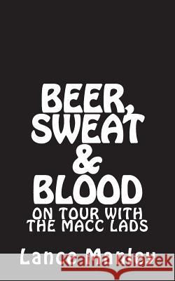 Beer, Sweat & Blood: On Tour With The Macc Lads Manley, Lance 9781719529181 Createspace Independent Publishing Platform