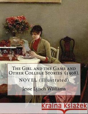 The Girl and the Game and Other College Stories (1908). By: Jesse Lynch Williams: (Illustrated)...Jesse Lynch Williams (August 17, 1871 - September 14 Williams, Jesse Lynch 9781719533836