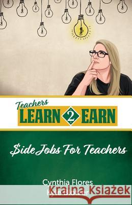 Teachers Learn to Earn: Side Jobs for Teachers Cynthia Flore James Blotzer Kyle Blotze 9781719547666