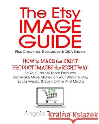 The Etsy Image Guide, Resources, Checklists and Q&As: How to Make the Right Images the Right Way to Make More Sales & More Money Lyon, Angela Treat 9781719547772 Createspace Independent Publishing Platform