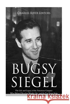 Bugsy Siegel: The Life and Legacy of the Notorious Gangster Who Helped Develop Murder, Inc. and the Las Vegas Strip Charles River Editors 9781719550550