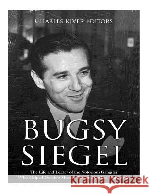 Bugsy Siegel: The Life and Legacy of the Notorious Gangster Who Helped Develop Murder, Inc. and the Las Vegas Strip Charles River Editors 9781719550567 Createspace Independent Publishing Platform