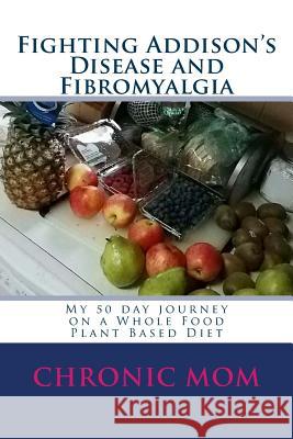 Fighting Addison's Disease and Fibromyalgia: My 50 day journey on a Whold Food Plant Based Diet Mom, Chronic 9781719556903 Createspace Independent Publishing Platform