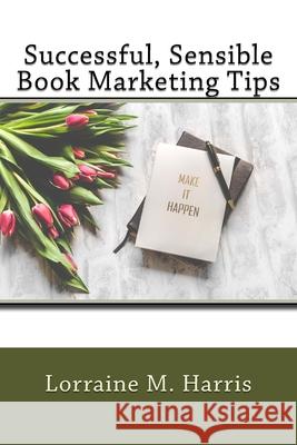 Successful, Sensible Book Marketing Tips Lorraine M. Harris 9781719569910 Createspace Independent Publishing Platform