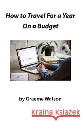 How to Travel for a Year On a Budget Watson, Graeme Jacob 9781719573610 Createspace Independent Publishing Platform