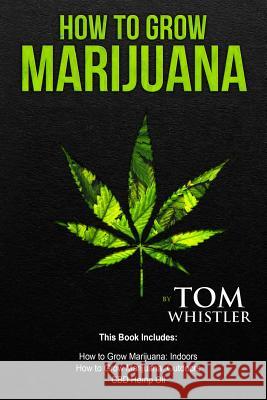 How to Grow Marijuana: 3 Manuscripts - How to Grow Marijuana Indoors, How to Grow Marijuana Outdoors, Beginner's Guide to CBD Hemp Oil Tom Whistler 9781719590785 Createspace Independent Publishing Platform