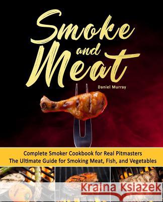 Smoke and Meat: Complete Smoker Cookbook for Real Pitmasters, The Ultimate Guide for Smoking Meat, Fish, and Vegetables Murray, Daniel 9781719596848 Createspace Independent Publishing Platform