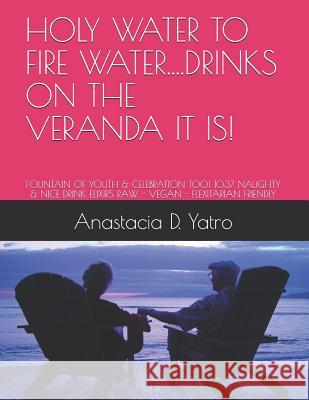 Holy Water to Fire Water...Drinks on the Veranda It Is!: Fountain of Youth & Celebration Too! 1037 Naughty & Nice Drink Elixirs Raw - Vegan - Flexitar Anastacia D. Yatro 9781719800365 Independently Published