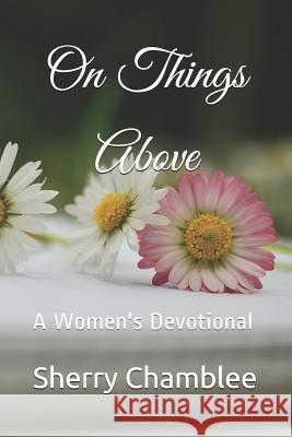 On Things Above: A Women's Devotional Sherry Chamblee 9781719800709 Independently Published
