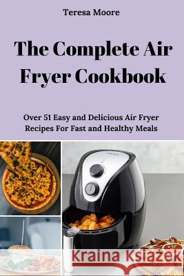 The Complete Air Fryer Cookbook: Over 51 Easy and Delicious Air Fryer Recipes for Fast and Healthy Meals Teresa Moore 9781719804035 Independently Published