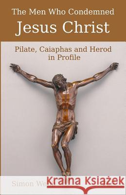 The Men Who Condemned Jesus Christ: Pilate, Caiaphas and Herod in Profile Simon Webb 9781719804813