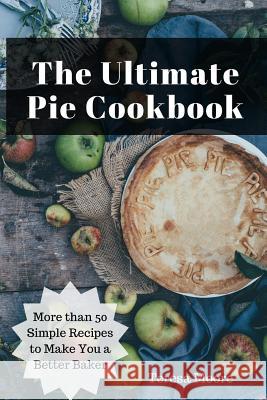The Ultimate Pie Cookbook: More Than 50 Simple Recipes to Make You a Better Baker Teresa Moore 9781719805599 Independently Published