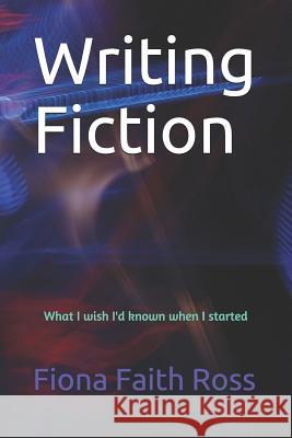 Writing Fiction: What I wish I'd known when I started Fiona Faith Ross 9781719811705