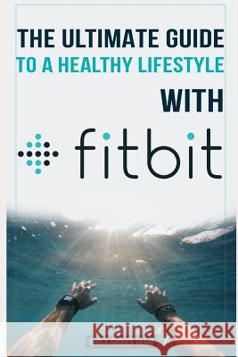 The Ultimate Guide to a Healthy Lifestyle with Fitbit: All The Features Of Fitbit In Questions & Answers Guides Team, Quick 9781719812276 Independently Published