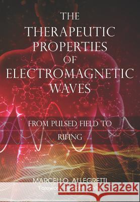 The Therapeutic Properties of Electromagnetic Waves: From Pulsed Fields to Rifing Marcello Allegretti 9781719822237 Independently Published