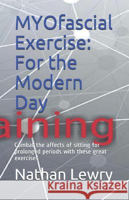 Myofascial Exercise: For the Modern Day: Combat the Affects of Sitting for Prolonged Periods with These Great Exercises Nathan Joel Lewry 9781719826877 Independently Published