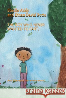 The Boy Who Never Wanted to Fart.: And Changed the Whole World. Ethan David Potts Sheilla Addy 9781719833356