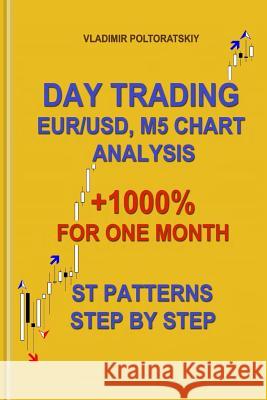 Day Trading EUR/USD, M5 Chart Analysis +1000% for One Month ST Patterns Step by Step Poltoratskiy, Vladimir 9781719835008 Independently Published